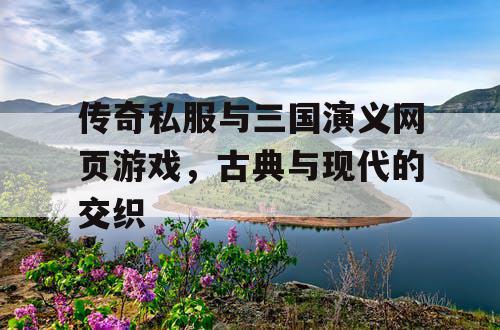 传奇私服与三国演义网页游戏，古典与现代的交织