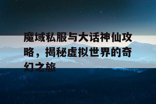 魔域私服与大话神仙攻略，揭秘虚拟世界的奇幻之旅
