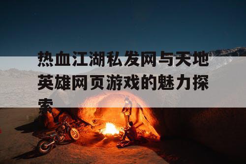 热血江湖私发网与天地英雄网页游戏的魅力探索