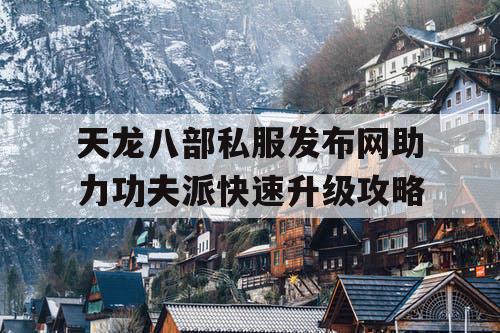 天龙八部私服发布网助力功夫派快速升级攻略