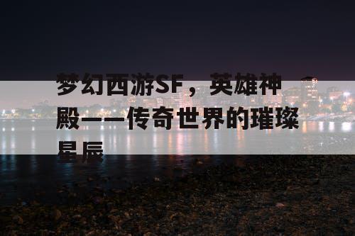 梦幻西游SF，英雄神殿——传奇世界的璀璨星辰
