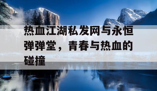 热血江湖私发网与永恒弹弹堂，青春与热血的碰撞