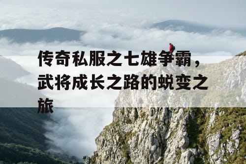 传奇私服之七雄争霸，武将成长之路的蜕变之旅