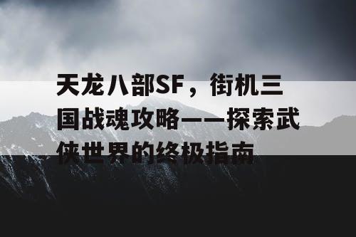 天龙八部SF,街机三国战魂攻略——探索武侠世界的终极指南 天龙八部SF,街机三国战魂攻略——探索武侠世界的终极指南