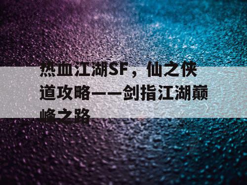 热血江湖SF，仙之侠道攻略——剑指江湖巅峰之路