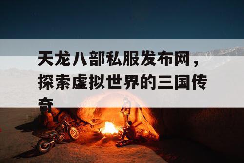 天龙八部私服发布网，探索虚拟世界的三国传奇