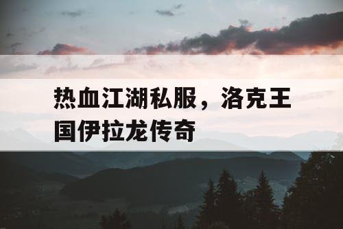 热血江湖私服，洛克王国伊拉龙传奇