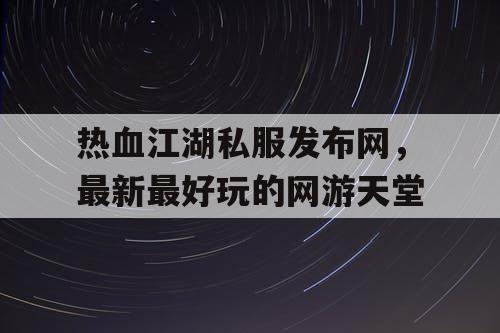 热血江湖私服发布网，最新最好玩的网游天堂