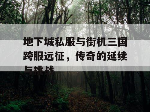 地下城私服与街机三国跨服远征，传奇的延续与挑战
