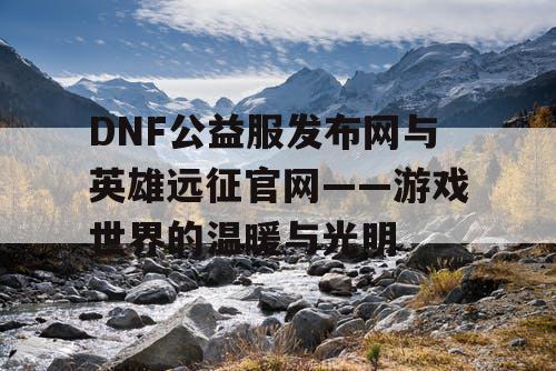 DNF公益服发布网与英雄远征官网——游戏世界的温暖与光明