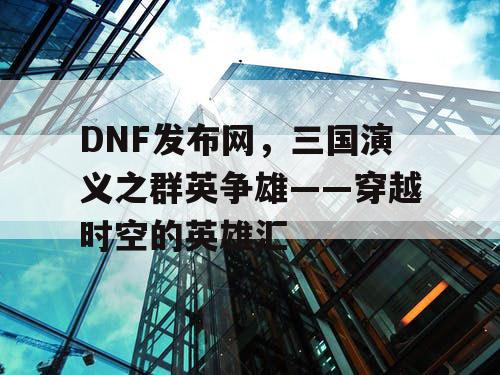 DNF发布网，三国演义之群英争雄——穿越时空的英雄汇