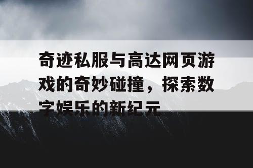奇迹私服与高达网页游戏的奇妙碰撞，探索数字娱乐的新纪元