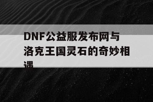 DNF公益服发布网与洛克王国灵石的奇妙相遇