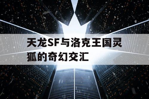天龙SF与洛克王国灵狐的奇幻交汇