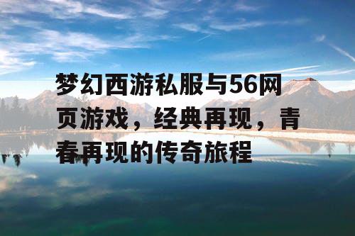 梦幻西游私服与56网页游戏，经典再现，青春再现的传奇旅程