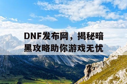 DNF发布网，揭秘暗黑攻略助你游戏无忧