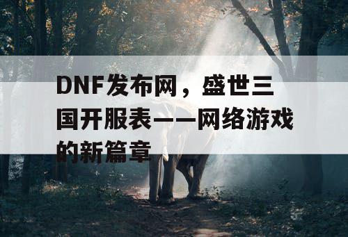 DNF发布网，盛世三国开服表——网络游戏的新篇章