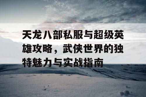 天龙八部私服与超级英雄攻略，武侠世界的独特魅力与实战指南