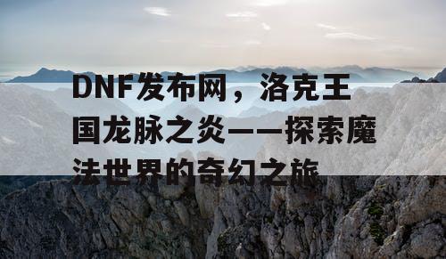 DNF发布网，洛克王国龙脉之炎——探索魔法世界的奇幻之旅