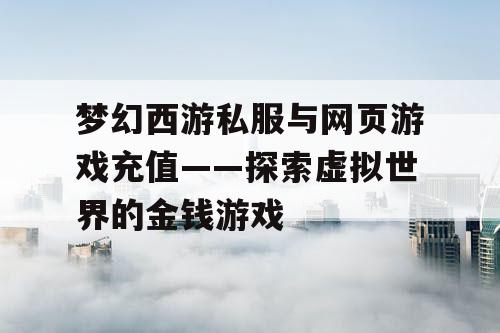 梦幻西游私服与网页游戏充值——探索虚拟世界的金钱游戏