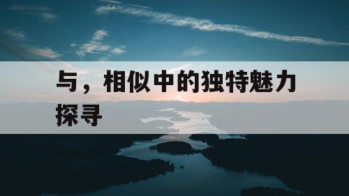 与，相似中的独特魅力探寻