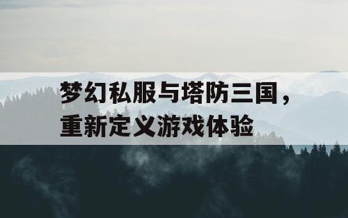梦幻私服与塔防三国，重新定义游戏体验