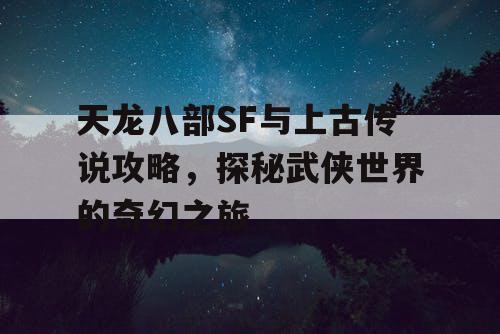 天龙八部SF与上古传说攻略，探秘武侠世界的奇幻之旅