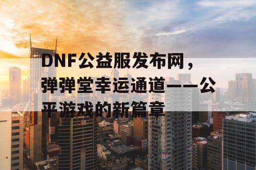 DNF公益服发布网，弹弹堂幸运通道——公平游戏的新篇章
