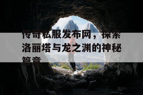 传奇私服发布网，探索洛丽塔与龙之渊的神秘篇章