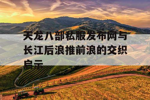 天龙八部私服发布网与长江后浪推前浪的交织启示 天龙八部私服发布网与长江后浪推前浪的交织启示