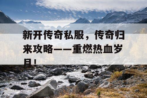 新开传奇私服,传奇归来攻略——重燃热血岁月! 新开传奇私服,传奇归来攻略——重燃热血岁月!