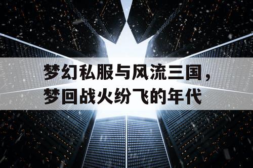 梦幻私服与风流三国，梦回战火纷飞的年代