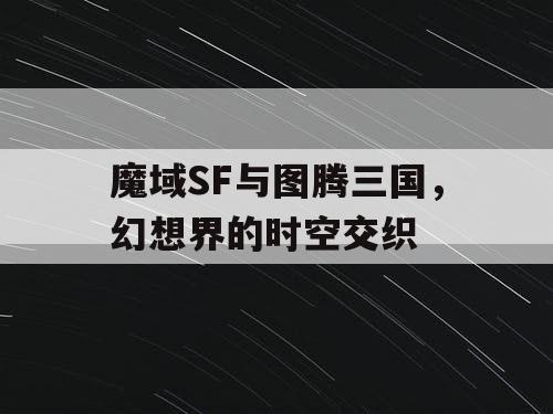 魔域SF与图腾三国，幻想界的时空交织