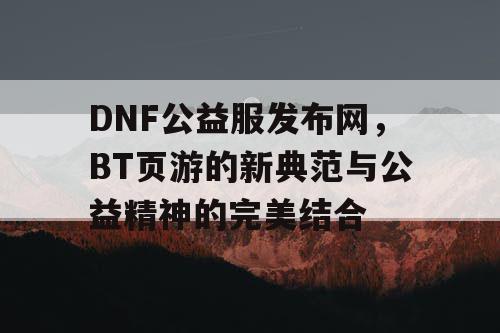 DNF公益服发布网，BT页游的新典范与公益精神的完美结合