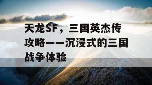天龙SF，三国英杰传攻略——沉浸式的三国战争体验
