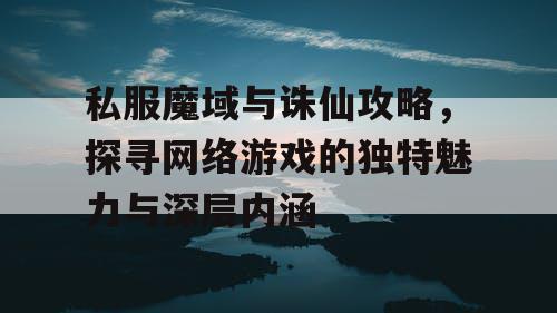 私服魔域与诛仙攻略，探寻网络游戏的独特魅力与深层内涵
