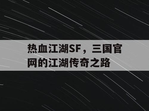 热血江湖SF,三国官网的江湖传奇之路 热血江湖SF,三国官网的江湖传奇之路
