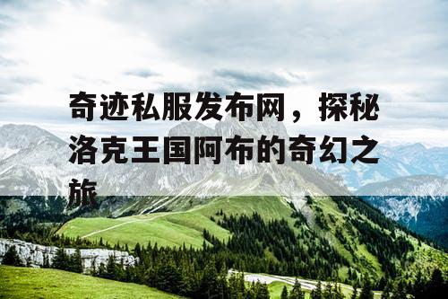 奇迹私服发布网，探秘洛克王国阿布的奇幻之旅