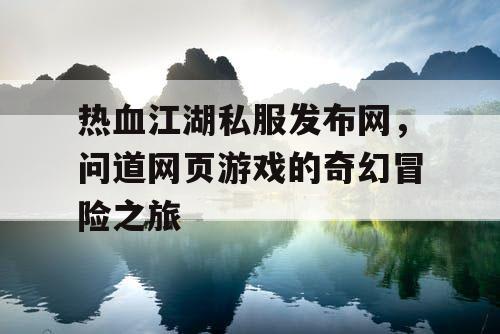热血江湖私服发布网,问道网页游戏的奇幻冒险之旅 热血江湖私服发布网,问道网页游戏的奇幻冒险之旅