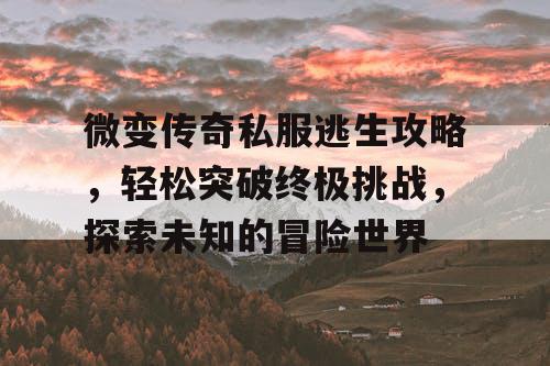 微变传奇私服逃生攻略,轻松突破终极挑战,探索未知的冒险世界 微变传奇私服逃生攻略,轻松突破终极挑战,探索未知的冒险世界