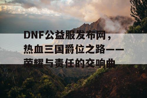 DNF公益服发布网，热血三国爵位之路——荣耀与责任的交响曲