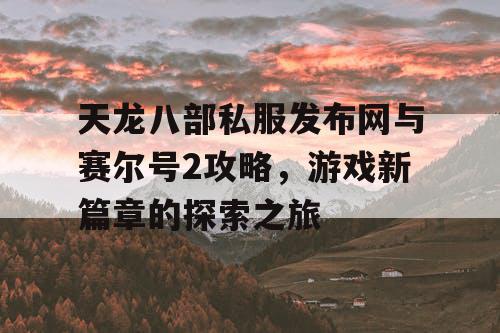 天龙八部私服发布网与赛尔号2攻略，游戏新篇章的探索之旅