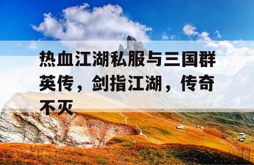 热血江湖私服与三国群英传,剑指江湖,传奇不灭 热血江湖私服与三国群英传,剑指江湖,传奇不灭