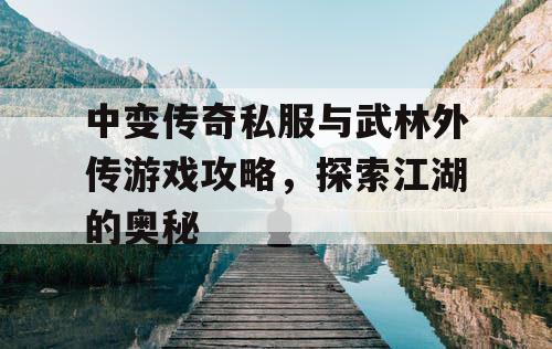 中变传奇私服与武林外传游戏攻略，探索江湖的奥秘