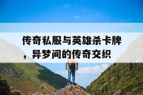 传奇私服与英雄杀卡牌,异梦间的传奇交织 传奇私服与英雄杀卡牌,异梦间的传奇交织