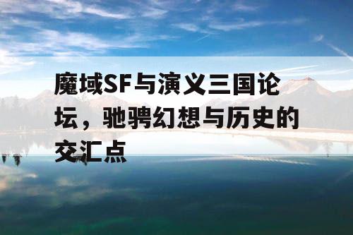 魔域SF与演义三国论坛,驰骋幻想与历史的交汇点 魔域SF与演义三国论坛,驰骋幻想与历史的交汇点