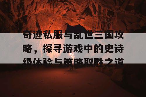 奇迹私服与乱世三国攻略，探寻游戏中的史诗级体验与策略取胜之道