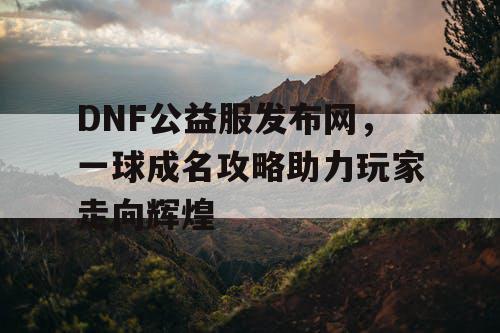 DNF公益服发布网，一球成名攻略助力玩家走向辉煌