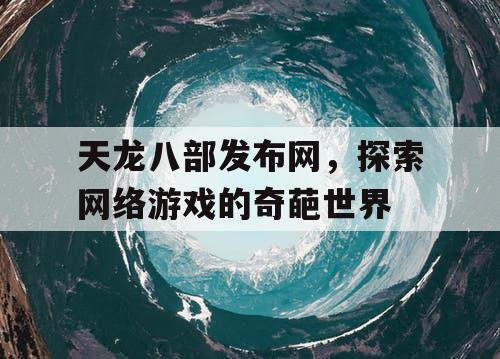 天龙八部发布网，探索网络游戏的奇葩世界