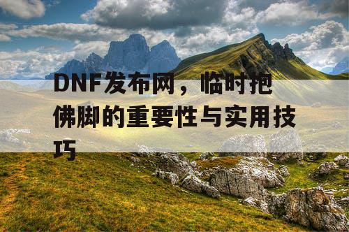 DNF发布网，临时抱佛脚的重要性与实用技巧